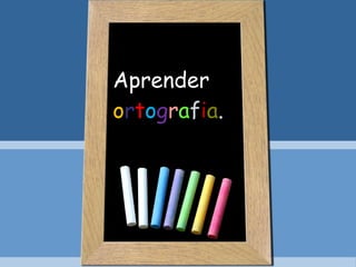 Aprender  o r t o g r a f i a . 