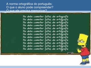 A norma ortográfica do português:   O que o aluno pode compreender?  O que ele precisa memorizar? 