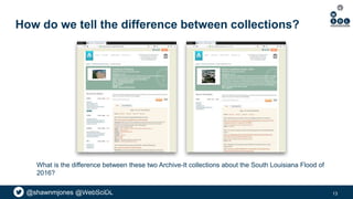 @shawnmjones @WebSciDL
How do we tell the difference between collections?
What is the difference between these two Archive-It collections about the South Louisiana Flood of
2016?
Which one should a researcher use?
13
 