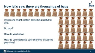 @shawnmjones @WebSciDL
Now let’s say: there are thousands of bags
Which one might contain something useful for
you?
Do any?
How do you know?
How do you decrease your chances of wasting
your time?
5
 