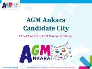AGM Ankara
Candidate City
13th of April 2013, AGM Maribor, sLOVEnia
Ankara for AGM 2014 | Cihangir Dursun, Head of OC | esnankarauni@esnturkey.org
 