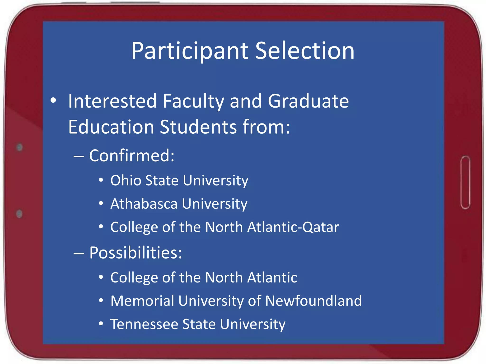 Participant Selection
• Interested Faculty and Graduate
Education Students from:
– Confirmed:
• Ohio State University
• Athabasca University
• College of the North Atlantic-Qatar

– Possibilities:
• College of the North Atlantic
• Memorial University of Newfoundland
• Tennessee State University

 