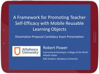 A Framework for Promoting Teacher
Self-Efficacy with Mobile Reusable
Learning Objects
Dissertation Proposal Candidacy Exam Presentation

Robert Power
Instructional Developer, College of the North
Atlantic-Qatar
EdD Student, Athabasca University

 
