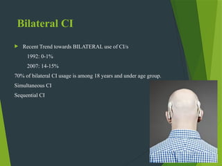 Bilateral CI
 Recent Trend towards BILATERAL use of CI/s
1992: 0-1%
2007: 14-15%
70% of bilateral CI usage is among 18 years and under age group.
Simultaneous CI
Sequential CI
 