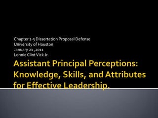 Assistant Principal Perceptions: Knowledge, Skills, and Attributes for Effective Leadership. Chapter 1-3 Dissertation Proposal Defense University of Houston January 21 ,2011 Lonnie Clint Vick Jr. 
