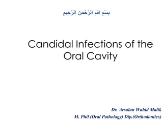 Candidal Infections of the
Oral Cavity
Dr. Arsalan Wahid Malik
M. Phil (Oral Pathology) Dip.(Orthodontics)
ِ‫يم‬ ِ‫ح‬َّ‫ر‬‫ال‬ ِ‫من‬ْ‫ح‬َّ‫ر‬‫ال‬ ِ‫هللا‬ ِ‫م‬ْ‫س‬ِ‫ب‬
 