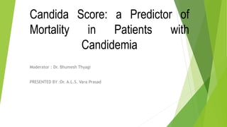 Candida Score: a Predictor of
Mortality in Patients with
Candidemia
Moderator : Dr. Bhumesh Thyagi
PRESENTED BY :Dr. A.L.S. Vara Prasad
 