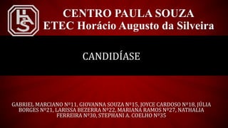 CENTRO PAULA SOUZA
ETEC Horácio Augusto da Silveira
CANDIDÍASE
GABRIEL MARCIANO Nº11, GIOVANNA SOUZA Nº15, JOYCE CARDOSO Nº18, JÚLIA
BORGES Nº21, LARISSA BEZERRA Nº22, MARIANA RAMOS Nº27, NATHALIA
FERREIRA Nº30, STEPHANI A. COELHO Nº35
 