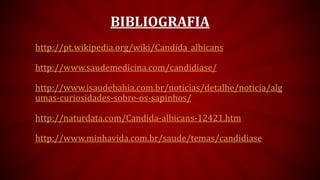BIBLIOGRAFIA
http://pt.wikipedia.org/wiki/Candida_albicans
http://www.saudemedicina.com/candidiase/
http://www.isaudebahia.com.br/noticias/detalhe/noticia/alg
umas-curiosidades-sobre-os-sapinhos/
http://naturdata.com/Candida-albicans-12421.htm
http://www.minhavida.com.br/saude/temas/candidiase
 