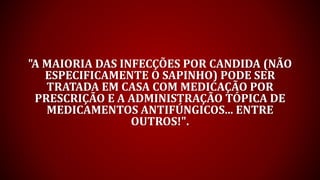 "A MAIORIA DAS INFECÇÕES POR CANDIDA (NÃO
ESPECIFICAMENTE O SAPINHO) PODE SER
TRATADA EM CASA COM MEDICAÇÃO POR
PRESCRIÇÃO E A ADMINISTRAÇÃO TÓPICA DE
MEDICAMENTOS ANTIFÚNGICOS... ENTRE
OUTROS!".
 
