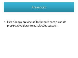 Prevenção
• Esta doença previne-se facilmente com o uso de
preservativo durante as relações sexuais.
 