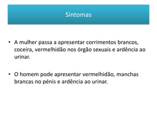 Sintomas
• A mulher passa a apresentar corrimentos brancos,
coceira, vermelhidão nos órgão sexuais e ardência ao
urinar.
• O homem pode apresentar vermelhidão, manchas
brancas no pénis e ardência ao urinar.
 