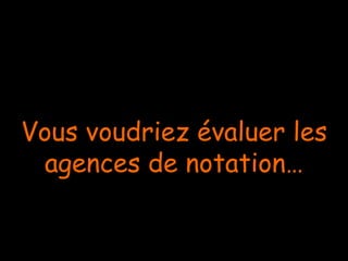Vous voudriez évaluer les
agences de notation…
 