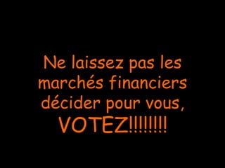 Ne laissez pas les
marchés financiers
décider pour vous,
VOTEZ!!!!!!!!
 