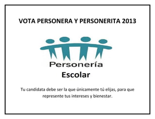 VOTA PERSONERA Y PERSONERITA 2013




Tu candidata debe ser la que únicamente tú elijas, para que
           represente tus intereses y bienestar.
 