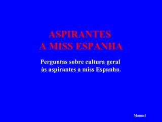 ASPIRANTES
A MISS ESPANHA
Perguntas sobre cultura geral
às aspirantes a miss Espanha.




                                Manual
 