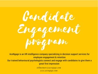 tellmemore@acengage.com
www.acengage.com
AceNgage is an HR intelligence company specializing in decision support services for
employee engagement & retention
Our trained behavioural psychologists connect and engage with candidates to give them a
great first impression 
 