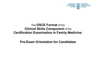 The OSCE Format of the
Clinical Skills Component of the

Certification Examination in Family Medicine:

Pre-Exam Orientation for Candidates

 