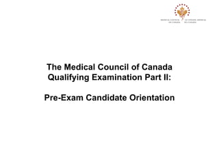 The Medical Council of Canada
Qualifying Examination Part II:
Pre-Exam Candidate Orientation
 
