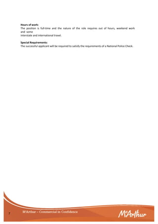 7
Hours of work:
The position is full-time and the nature of the role requires out of hours, weekend work
and some
interstate and international travel.
Special Requirements:
The successful applicant will be required to satisfy the requirements of a National Police Check.
 
