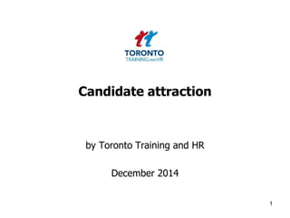 Candidate attraction 
by Toronto Training and HR 
December 2014 
1 
 