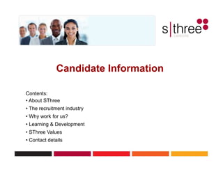 Candidate Information

Contents:
• About SThree
• The recruitment industry
• Why work for us?
• Learning & Development
• SThree Values
• Contact details

                                      1
 