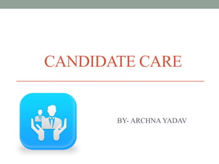 CANDIDATE CARE
BY- ARCHNA YADAV
 