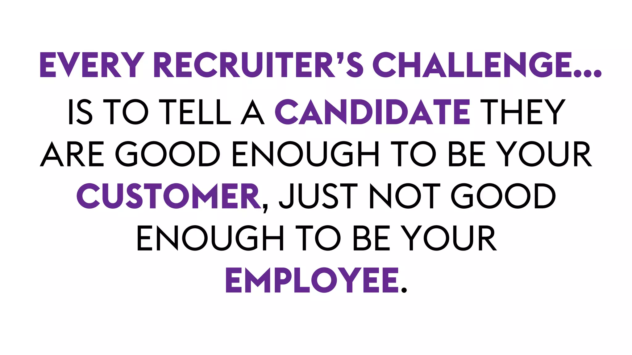 IS TO TELL A CANDIDATE THEY
ARE GOOD ENOUGH TO BE YOUR
CUSTOMER, JUST NOT GOOD
ENOUGH TO BE YOUR
EMPLOYEE.
EVERY RECRUITER’S CHALLENGE…
 