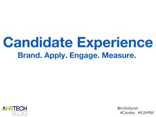 Candidate Experience
 Brand. Apply. Engage. Measure.




                          @ImSoSarah
                           #Candes #ILSHRM
 