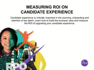MEASURING ROI ON
CANDIDATE EXPERIENCE
Candidate experience is critically important in the sourcing, onboarding and
retention of top talent. Learn how to build the business case and measure
the ROI of upgrading your candidate experience.
 