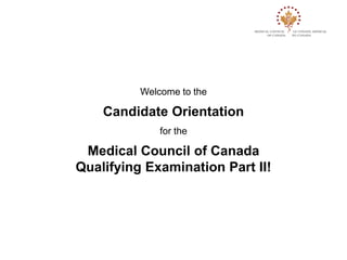 Welcome to the

    Candidate Orientation
              for the

 Medical Council of Canada
Qualifying Examination Part II!
 