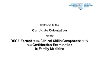 Welcome to the
              Candidate Orientation
                       for the
OSCE Format of the Clinical Skills Component of the
        new Certification Examination
              in Family Medicine
 
