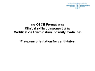 The OSCE Format of the
Clinical skills component of the
Certification Examination in family medicine:
Pre-exam orientation for candidates
 