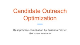 Candidate Outreach
Optimization
Best practice compilation by Susanna Frazier
@ohsusannamarie
 