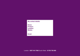 My contact details:

     Name:
     Position:
     Landline:
     Mobile:

     Email:




London: 0207 618 7960 South West: 01793 758 080
 