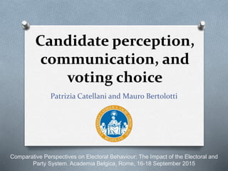 Candidate perception,
communication, and
voting choice
Patrizia Catellani and Mauro Bertolotti
Comparative Perspectives on Electoral Behaviour: The Impact of the Electoral and
Party System. Academia Belgica, Rome, 16-18 September 2015
 