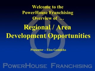 Welcome to the  PowerHouse Franchising  Overview of  … Regional / Area  Development Opportunities Presenter – Elza Gennicks 