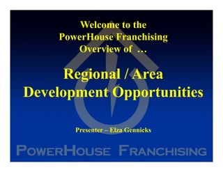 Welcome to the
    PowerHouse Franchising
       Overview of …

     Regional / Area
Development Opportunities

       Presenter – Elza Gennicks
 