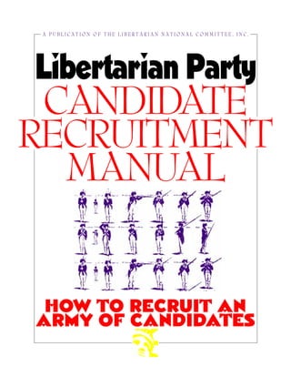 A PUBLICATION OF THE LIBERTARIAN NATIONAL COMMITTEE, INC.




Libertarian Party
 CANDIDATE
RECRUITMENT
  MANUAL


 HOW TO RECRUIT AN
ARMY OF CANDIDATES
 
