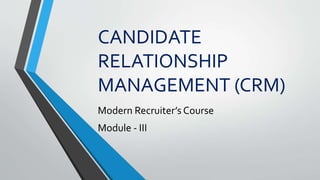 CANDIDATE
RELATIONSHIP
MANAGEMENT (CRM)
Modern Recruiter’s Course
Module - III
 
