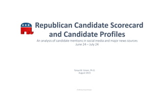 Republican Candidate Scorecard
and Candidate Profiles
An analysis of candidate mentions in social media and major news sources
June 24 – July 24
Tonya M. Green, Ph.D.
August 2015
© 2015 by Tonya M Green
 