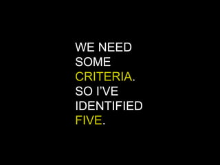 WE NEED
SOME
CRITERIA.
SO I’VE
IDENTIFIED
FIVE.
 
