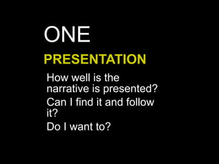PRESENTATION
How well is the
narrative is presented?
Can I find it and follow
it?
Do I want to?
ONE
 