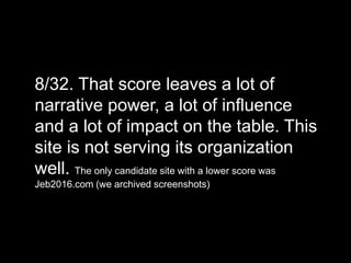 8/32. That score leaves a lot of
narrative power, a lot of influence
and a lot of impact on the table. This
site is not serving its organization
well. The only candidate site with a lower score was
Jeb2016.com (we archived screenshots)
 