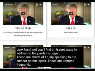 Look hard and you’ll find an Issues page in
addition to the positions page.
These are shorts of Trump speaking to the
camera on hot topics. These are updated
frequently.
 