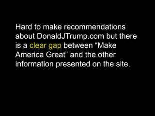 Hard to make recommendations
about DonaldJTrump.com but there
is a clear gap between “Make
America Great” and the other
information presented on the site.
 