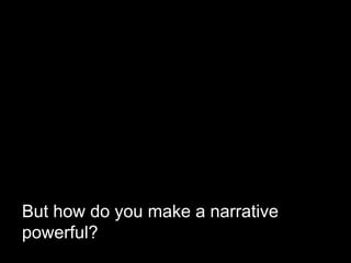But how do you make a narrative
powerful?
 