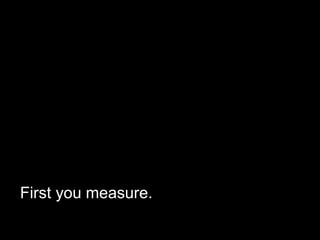 First you measure.
 