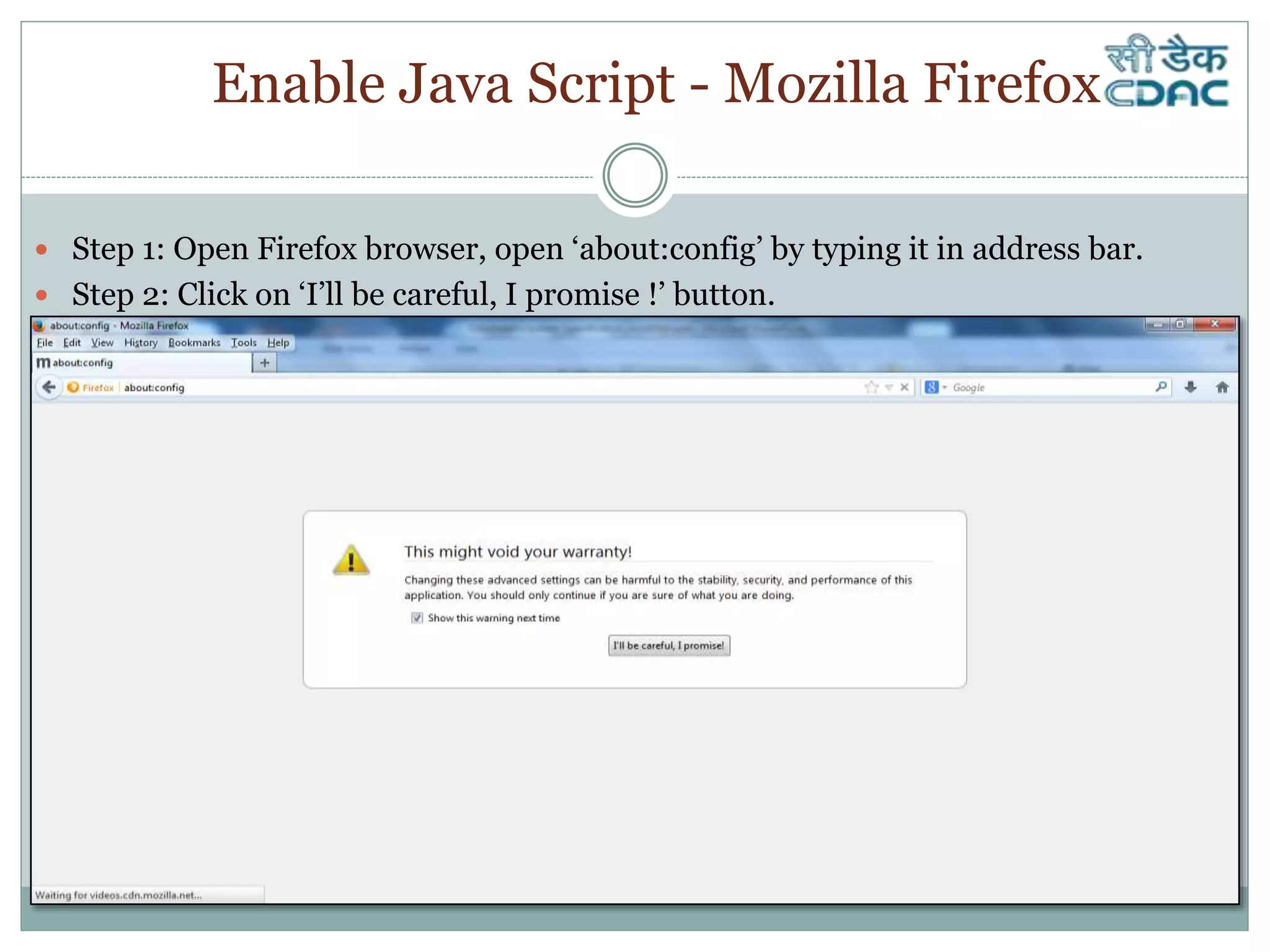 Enable Java Script - Mozilla Firefox
 Step 1: Open Firefox browser, open ‘about:config’ by typing it in address bar.
 Step 2: Click on ‘I’ll be careful, I promise !’ button.
 