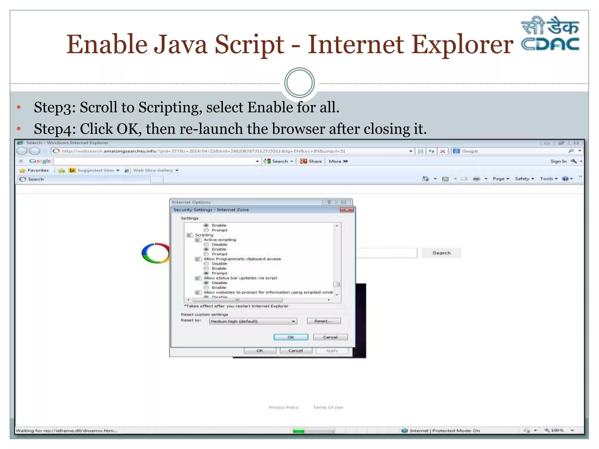 Enable Java Script - Internet Explorer
• Step3: Scroll to Scripting, select Enable for all.
• Step4: Click OK, then re-launch the browser after closing it.
 